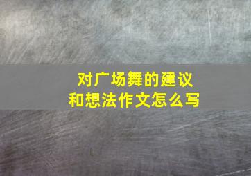 对广场舞的建议和想法作文怎么写