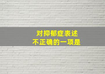 对抑郁症表述不正确的一项是