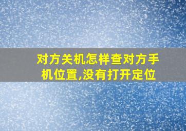 对方关机怎样查对方手机位置,没有打开定位