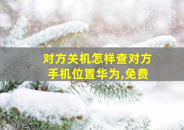 对方关机怎样查对方手机位置华为,免费