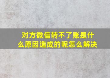 对方微信转不了账是什么原因造成的呢怎么解决