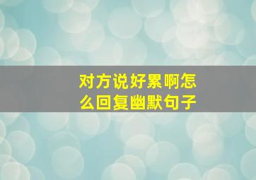 对方说好累啊怎么回复幽默句子