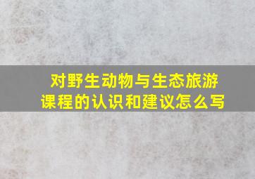 对野生动物与生态旅游课程的认识和建议怎么写