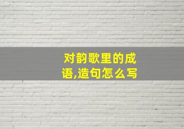 对韵歌里的成语,造句怎么写