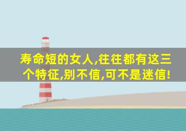 寿命短的女人,往往都有这三个特征,别不信,可不是迷信!