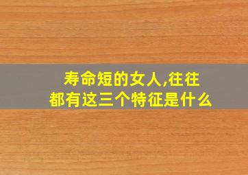 寿命短的女人,往往都有这三个特征是什么