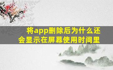 将app删除后为什么还会显示在屏幕使用时间里