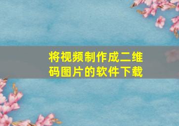 将视频制作成二维码图片的软件下载