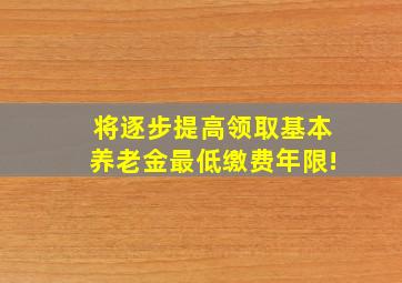 将逐步提高领取基本养老金最低缴费年限!