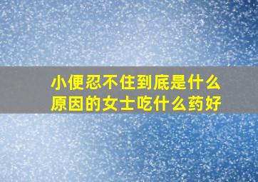 小便忍不住到底是什么原因的女士吃什么药好