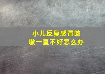 小儿反复感冒咳嗽一直不好怎么办