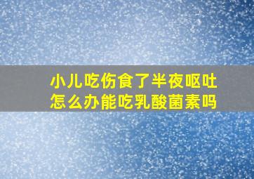 小儿吃伤食了半夜呕吐怎么办能吃乳酸菌素吗