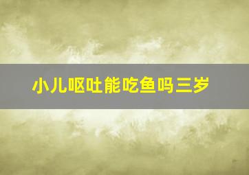 小儿呕吐能吃鱼吗三岁