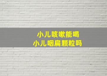 小儿咳嗽能喝小儿咽扁颗粒吗