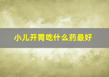 小儿开胃吃什么药最好