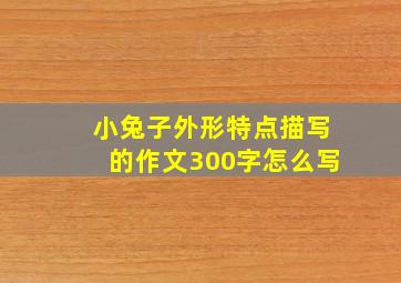 小兔子外形特点描写的作文300字怎么写