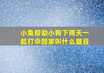 小兔帮助小狗下雨天一起打伞回家叫什么题目