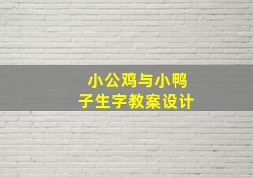 小公鸡与小鸭子生字教案设计