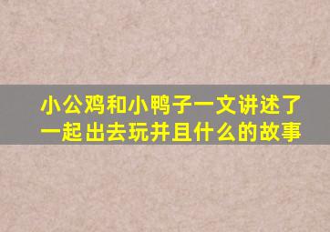 小公鸡和小鸭子一文讲述了一起出去玩并且什么的故事