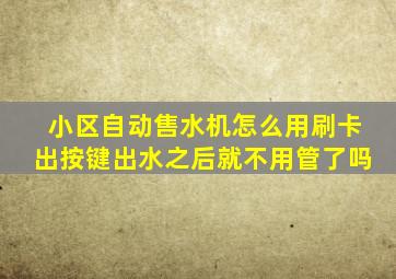 小区自动售水机怎么用刷卡出按键出水之后就不用管了吗