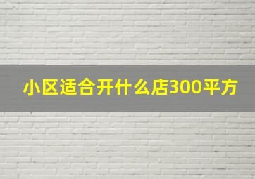 小区适合开什么店300平方