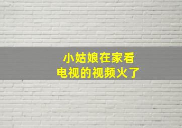 小姑娘在家看电视的视频火了