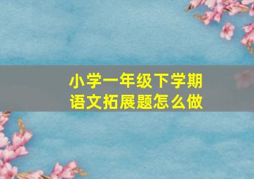 小学一年级下学期语文拓展题怎么做