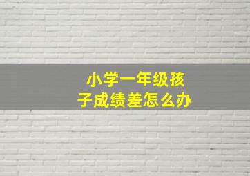 小学一年级孩子成绩差怎么办