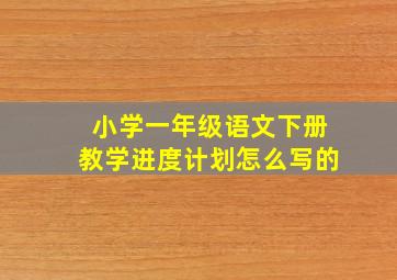 小学一年级语文下册教学进度计划怎么写的