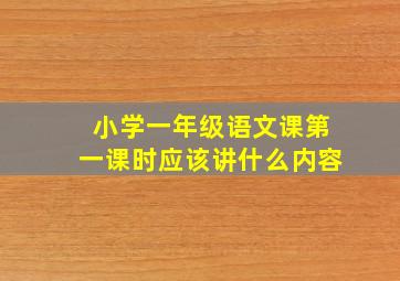 小学一年级语文课第一课时应该讲什么内容