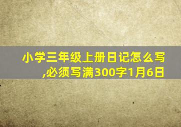 小学三年级上册日记怎么写,必须写满300字1月6日