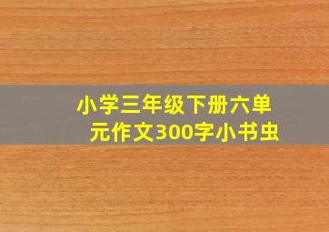 小学三年级下册六单元作文300字小书虫