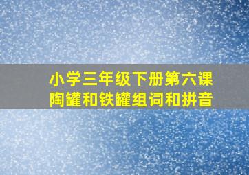 小学三年级下册第六课陶罐和铁罐组词和拼音