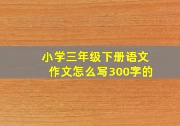 小学三年级下册语文作文怎么写300字的