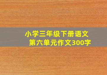 小学三年级下册语文第六单元作文300字