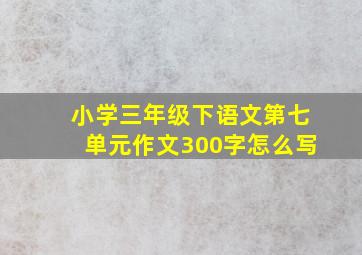 小学三年级下语文第七单元作文300字怎么写