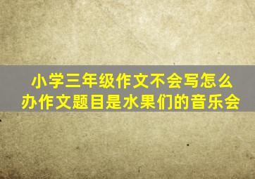 小学三年级作文不会写怎么办作文题目是水果们的音乐会