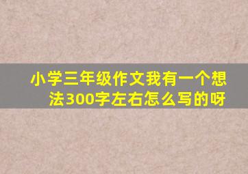 小学三年级作文我有一个想法300字左右怎么写的呀