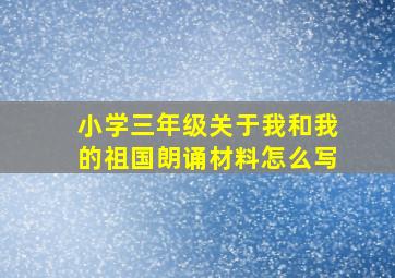 小学三年级关于我和我的祖国朗诵材料怎么写