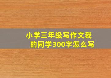 小学三年级写作文我的同学300字怎么写