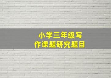 小学三年级写作课题研究题目