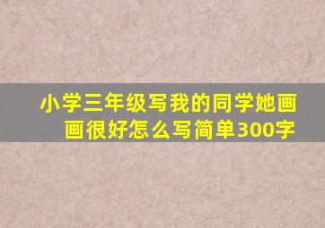 小学三年级写我的同学她画画很好怎么写简单300字