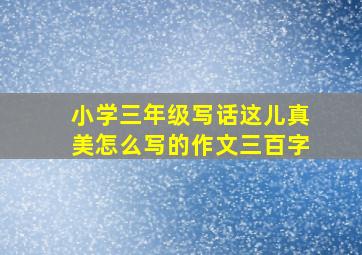 小学三年级写话这儿真美怎么写的作文三百字