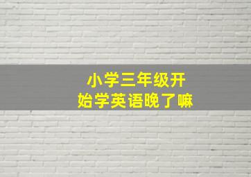 小学三年级开始学英语晚了嘛