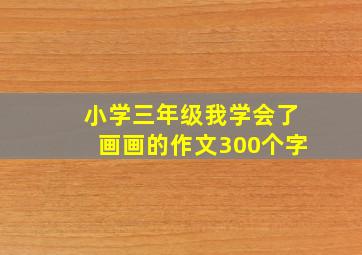 小学三年级我学会了画画的作文300个字