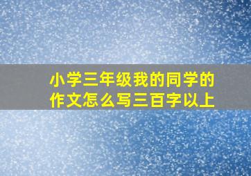 小学三年级我的同学的作文怎么写三百字以上