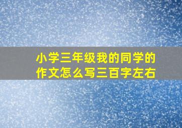 小学三年级我的同学的作文怎么写三百字左右