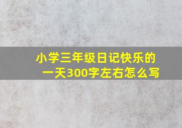 小学三年级日记快乐的一天300字左右怎么写