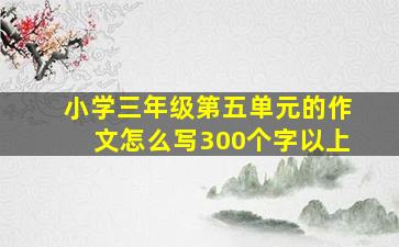 小学三年级第五单元的作文怎么写300个字以上