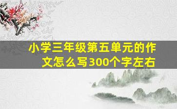 小学三年级第五单元的作文怎么写300个字左右